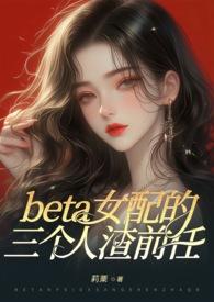 ABObeta女配的三个人渣前任（狗血火葬场 NP 高H）